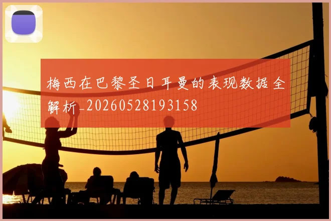 梅西在巴黎圣日耳曼的表现数据全解析_20260528193158