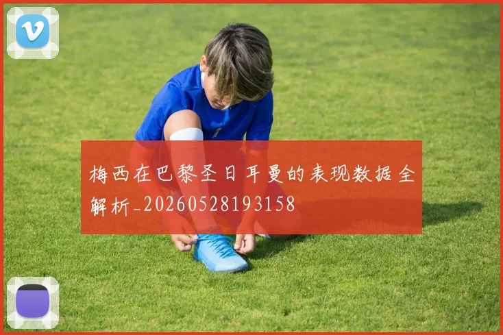 梅西在巴黎圣日耳曼的表现数据全解析_20260528193158
