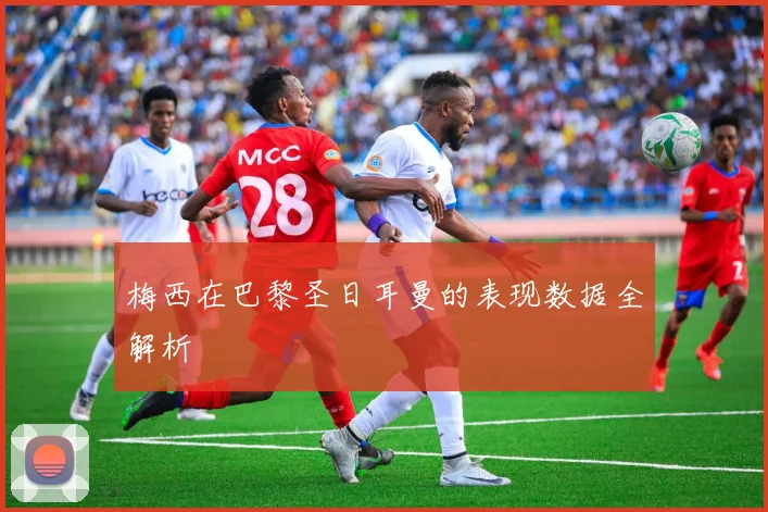 梅西在巴黎圣日耳曼的表现数据全解析